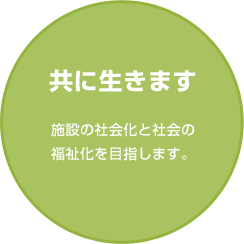 共に生きます 施設の社会化と社会の福祉化を目指します。